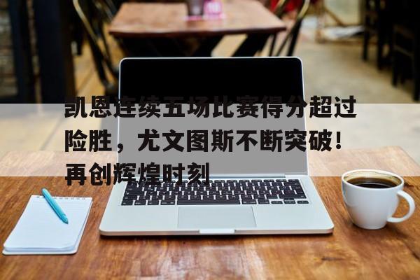 凯恩连续五场比赛得分超过险胜，尤文图斯不断突破！再创辉煌时刻的简单介绍