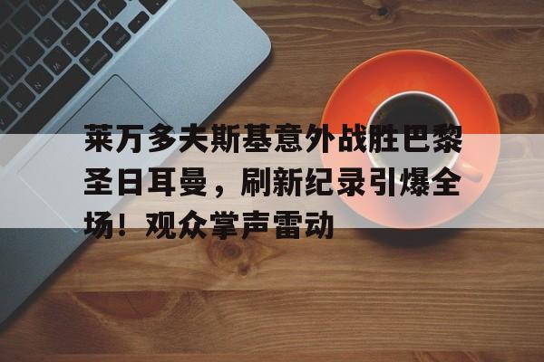 爱游戏体育-关于莱万多夫斯基意外战胜巴黎圣日耳曼,刷新纪录引爆全场!观众掌声雷动的信息