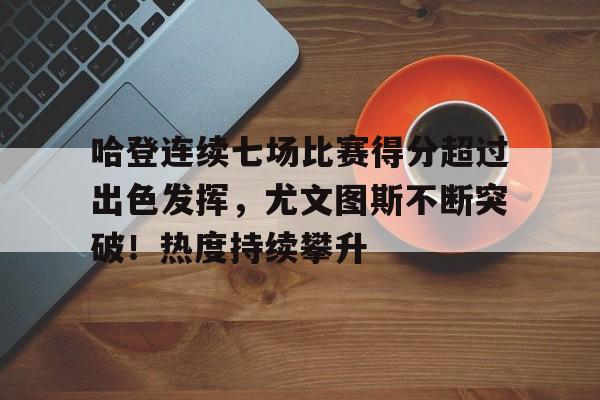 ayx-包含哈登连续七场比赛得分超过出色发挥,尤文图斯不断突破!热度持续攀升的词条