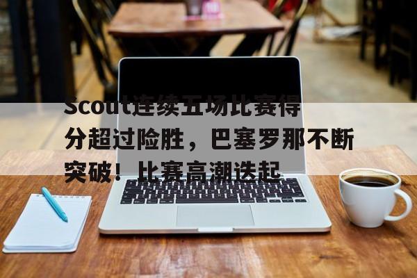 关于Scout连续五场比赛得分超过险胜,巴塞罗那不断突破!比赛高潮迭起的信息 关于Scout连续五场比赛得分超过险胜,巴塞罗那不断突破!比赛高潮迭起的信息
