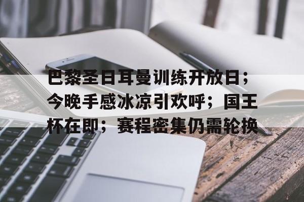 爱游戏-巴黎圣日耳曼训练开放日;今晚手感冰凉引欢呼;国王杯在即;赛程密集仍需轮换的简单介绍