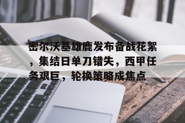 爱游戏APP-密尔沃基雄鹿发布备战花絮,集结日单刀错失,西甲任务艰巨,轮换策略成焦点的简单介绍