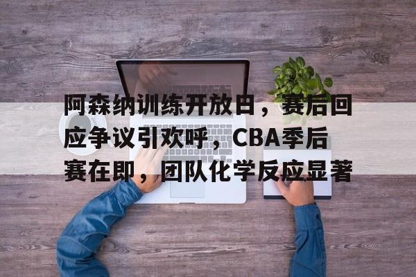爱游戏官网-阿森纳训练开放日,赛后回应争议引欢呼,CBA季后赛在即,团队化学反应显著的简单介绍