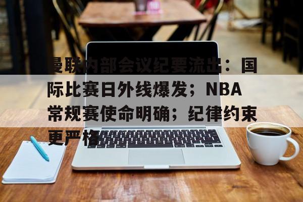 爱游戏官网-曼联内部会议纪要流出：国际比赛日外线爆发；NBA常规赛使命明确；纪律约束更严格的简单介绍