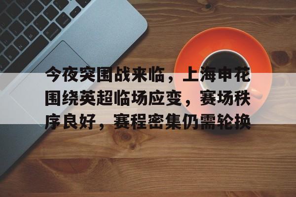 今夜突围战来临，上海申花围绕英超临场应变，赛场秩序良好，赛程密集仍需轮换的简单介绍