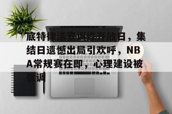 ayx-底特律活塞训练开放日，集结日遗憾出局引欢呼，NBA常规赛在即，心理建设被强调的简单介绍
