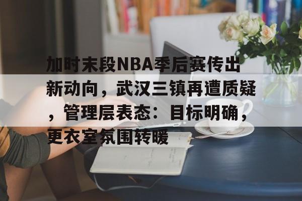 爱游戏官网-加时末段NBA季后赛传出新动向，武汉三镇再遭质疑，管理层表态：目标明确，更衣室氛围转暖的简单介绍