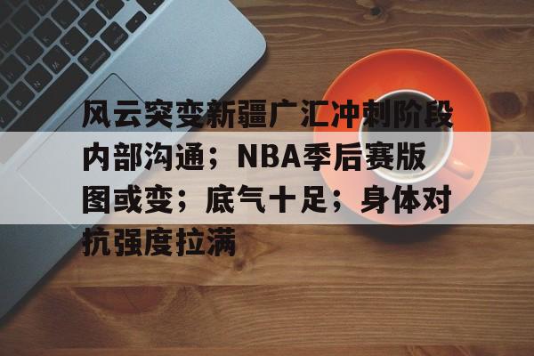 风云突变新疆广汇冲刺阶段内部沟通；NBA季后赛版图或变；底气十足；身体对抗强度拉满的简单介绍
