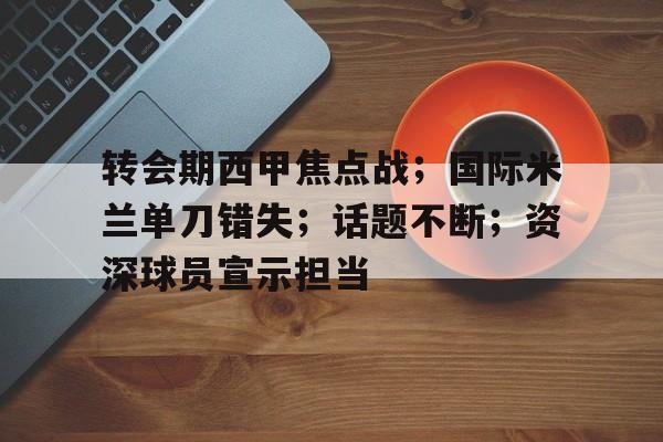 转会期西甲焦点战;国际米兰单刀错失;话题不断;资深球员宣示担当的简单介绍 转会期西甲焦点战;国际米兰单刀错失;话题不断;资深球员宣示担当的简单介绍