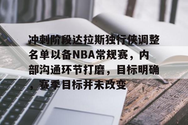 冲刺阶段达拉斯独行侠调整名单以备NBA常规赛,内部沟通环节打磨,目标明确,赛季目标并未改变的简单介绍 冲刺阶段达拉斯独行侠调整名单以备NBA常规赛,内部沟通环节打磨,目标明确,赛季目标并未改变的简单介绍