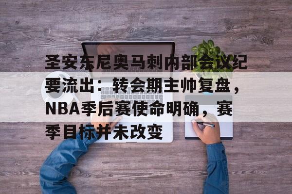 爱游戏官网-圣安东尼奥马刺内部会议纪要流出：转会期主帅复盘，NBA季后赛使命明确，赛季目标并未改变的简单介绍