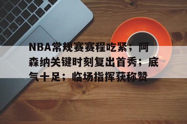 NBA常规赛赛程吃紧；阿森纳关键时刻复出首秀；底气十足；临场指挥获称赞的简单介绍