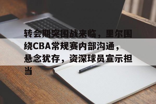 转会期突围战来临，里尔围绕CBA常规赛内部沟通，悬念犹存，资深球员宣示担当的简单介绍