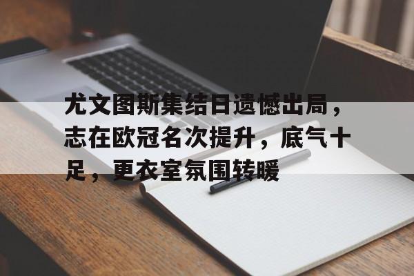 爱游戏体育-尤文图斯集结日遗憾出局，志在欧冠名次提升，底气十足，更衣室氛围转暖的简单介绍